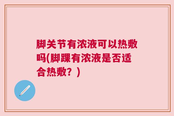 脚关节有浓液可以热敷吗(脚踝有浓液是否适合热敷？)