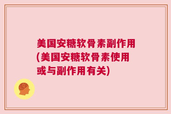 美国安糖软骨素副作用(美国安糖软骨素使用或与副作用有关)