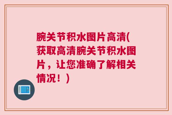 腕关节积水图片高清(获取高清腕关节积水图片，让您准确了解相关情况！)