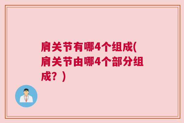 肩关节有哪4个组成(肩关节由哪4个部分组成？)