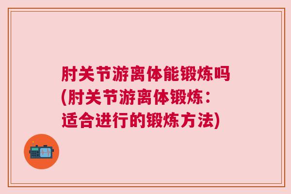肘关节游离体能锻炼吗(肘关节游离体锻炼：适合进行的锻炼方法)
