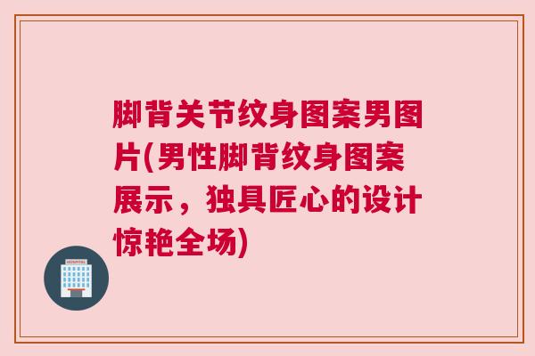 脚背关节纹身图案男图片(男性脚背纹身图案展示，独具匠心的设计惊艳全场)