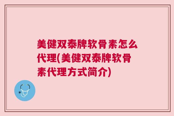美健双泰牌软骨素怎么代理(美健双泰牌软骨素代理方式简介)