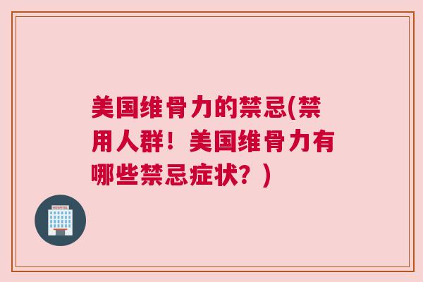 美国维骨力的禁忌(禁用人群！美国维骨力有哪些禁忌症状？)