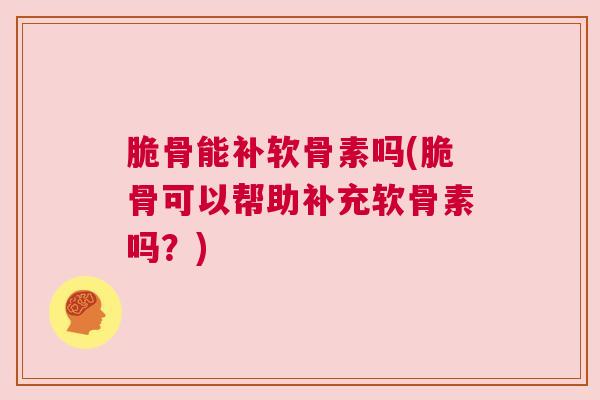 脆骨能补软骨素吗(脆骨可以帮助补充软骨素吗？)