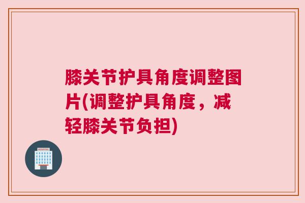 膝关节护具角度调整图片(调整护具角度，减轻膝关节负担)