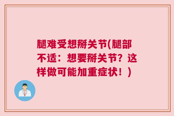 腿难受想掰关节(腿部不适：想要掰关节？这样做可能加重症状！)