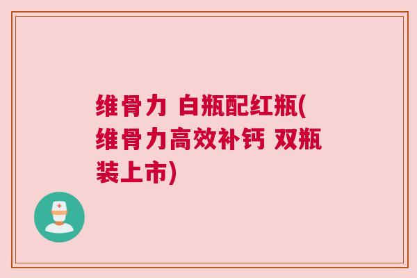 维骨力 白瓶配红瓶(维骨力高效补钙 双瓶装上市)
