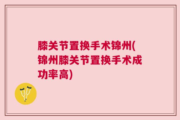 膝关节置换手术锦州(锦州膝关节置换手术成功率高)
