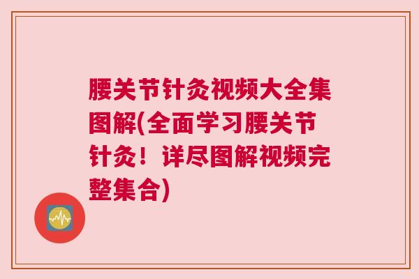 腰关节针灸视频大全集图解(全面学习腰关节针灸！详尽图解视频完整集合)