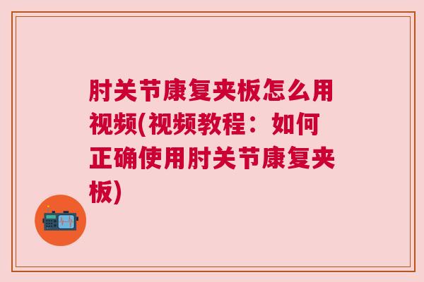 肘关节康复夹板怎么用视频(视频教程：如何正确使用肘关节康复夹板)