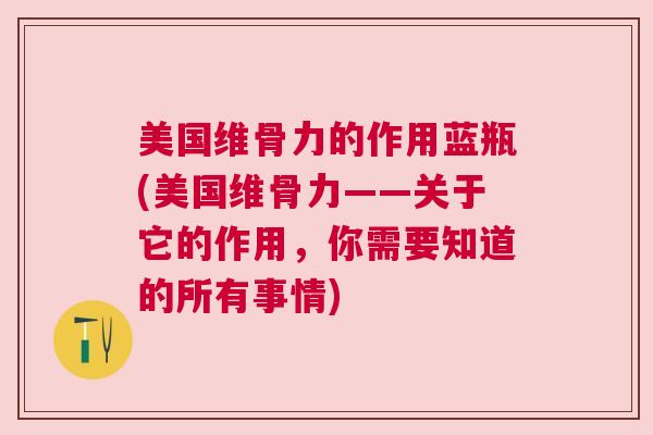 美国维骨力的作用蓝瓶(美国维骨力——关于它的作用,你需要知道的所有事情) 美国维骨力的作用蓝瓶(美国维骨力——关于它的作用,你需要知道的所有事情)