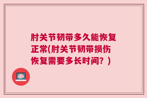 肘关节韧带多久能恢复正常(肘关节韧带损伤恢复需要多长时间？)