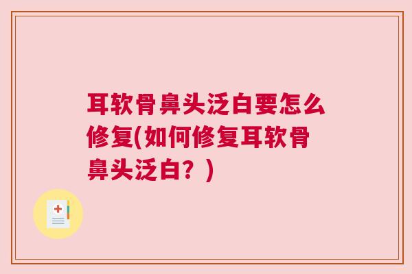 耳软骨鼻头泛白要怎么修复(如何修复耳软骨鼻头泛白？)