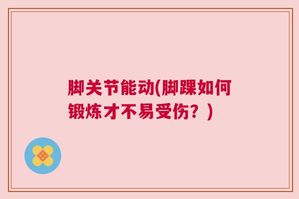 脚关节能动(脚踝如何锻炼才不易受伤?) 脚关节能动(脚踝如何锻炼才不易受伤?)