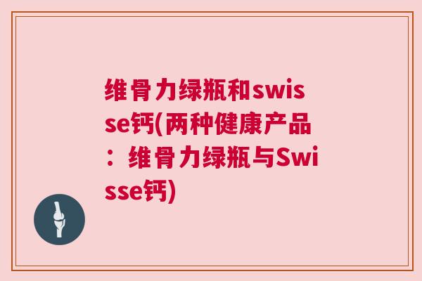 维骨力绿瓶和swisse钙(两种健康产品:维骨力绿瓶与Swisse钙) 维骨力绿瓶和swisse钙(两种健康产品:维骨力绿瓶与Swisse钙)
