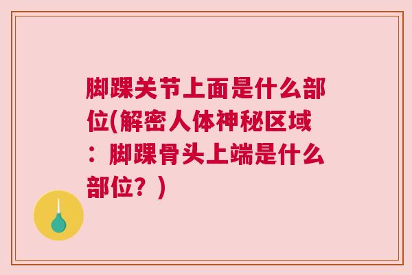 脚踝关节上面是什么部位(解密人体神秘区域：脚踝骨头上端是什么部位？)