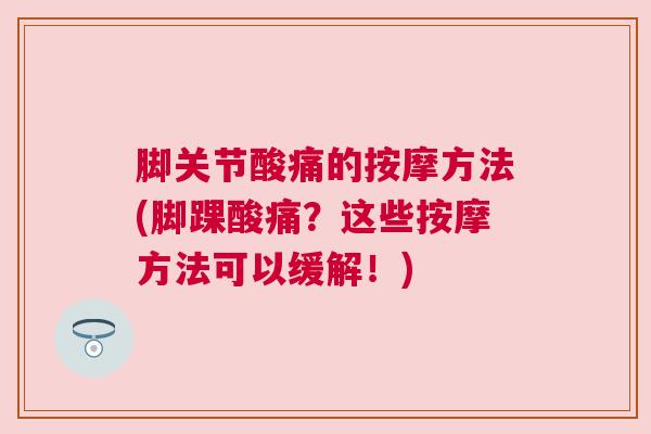 脚关节酸痛的按摩方法(脚踝酸痛？这些按摩方法可以缓解！)
