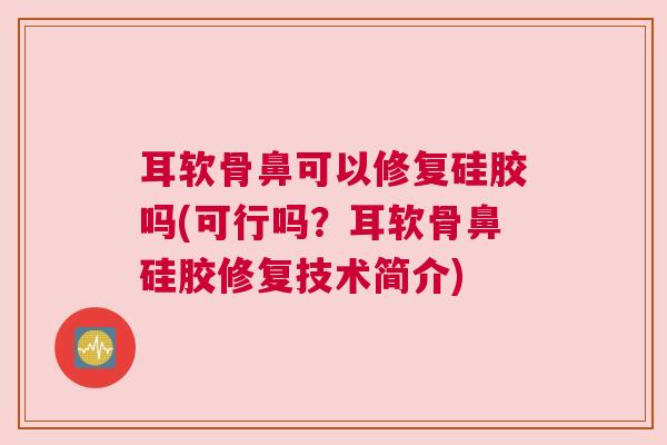 耳软骨鼻可以修复硅胶吗(可行吗？耳软骨鼻硅胶修复技术简介)