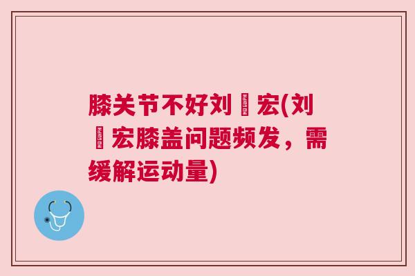 膝关节不好刘畊宏(刘畊宏膝盖问题频发，需缓解运动量)