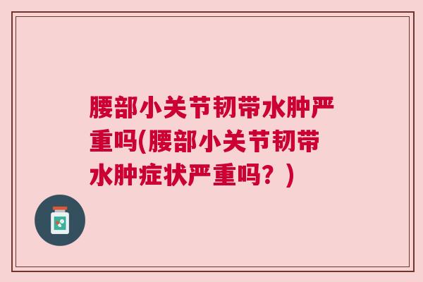 腰部小关节韧带水肿严重吗(腰部小关节韧带水肿症状严重吗？)