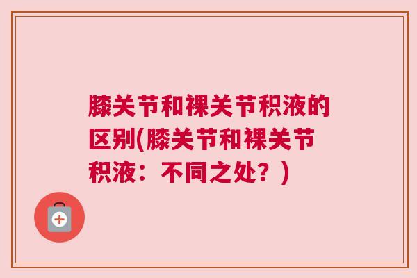 膝关节和裸关节积液的区别(膝关节和裸关节积液：不同之处？)