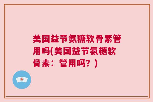 美国益节氨糖软骨素管用吗(美国益节氨糖软骨素：管用吗？)