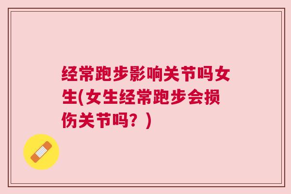 经常跑步影响关节吗女生(女生经常跑步会损伤关节吗？)