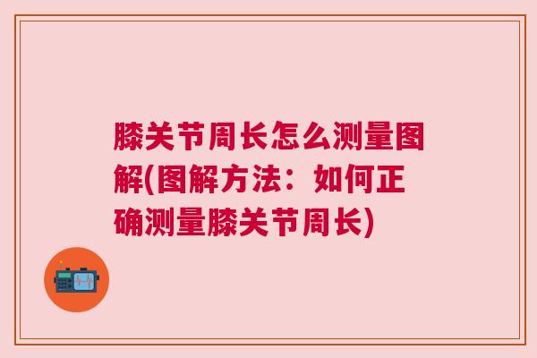 膝关节周长怎么测量图解(图解方法：如何正确测量膝关节周长)