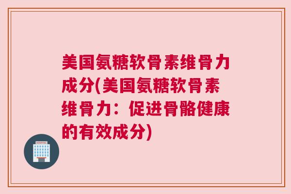 美国氨糖软骨素维骨力成分(美国氨糖软骨素维骨力:促进骨骼健康的有效成分) 美国氨糖软骨素维骨力成分(美国氨糖软骨素维骨力:促进骨骼健康的有效成分)
