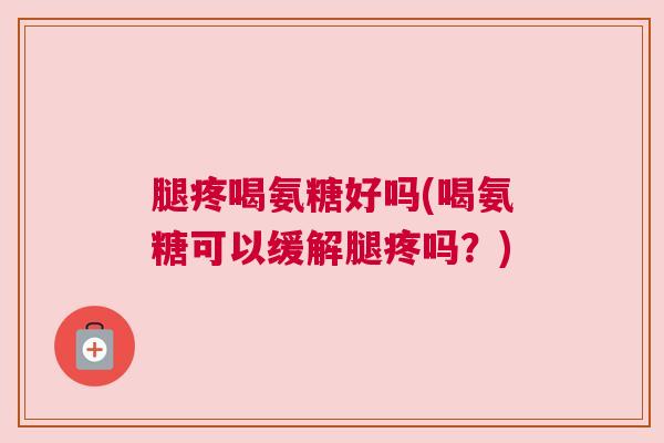 腿疼喝氨糖好吗(喝氨糖可以缓解腿疼吗？)