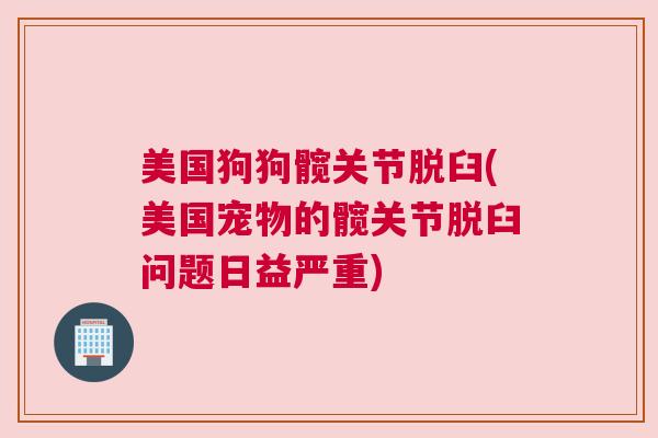 美国狗狗髋关节脱臼(美国宠物的髋关节脱臼问题日益严重) 美国狗狗髋关节脱臼(美国宠物的髋关节脱臼问题日益严重)