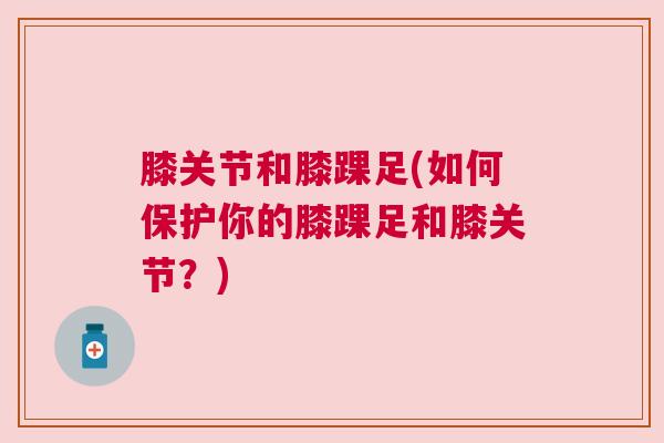 膝关节和膝踝足(如何保护你的膝踝足和膝关节？)