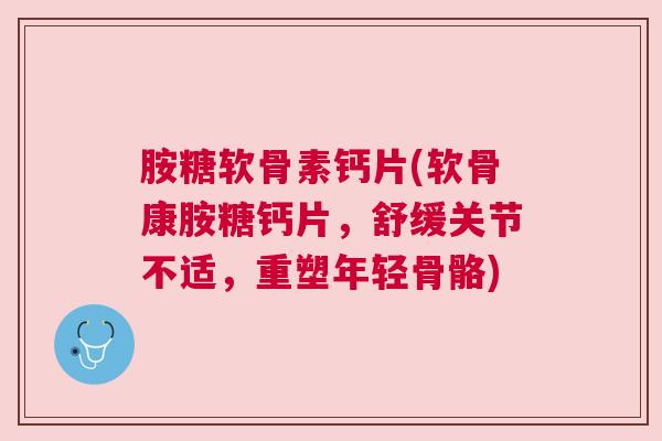 胺糖软骨素钙片(软骨康胺糖钙片，舒缓关节不适，重塑年轻骨骼)