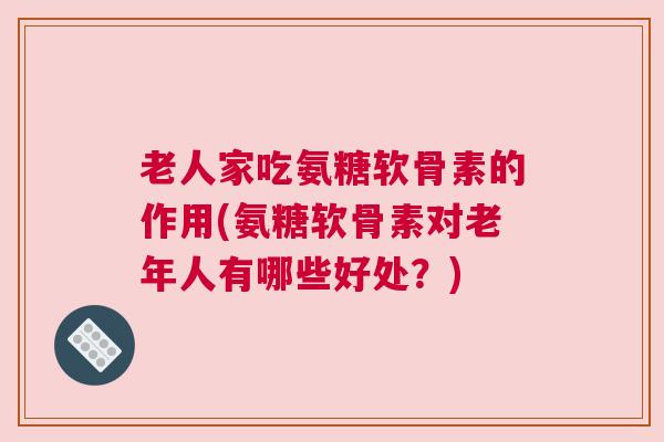 老人家吃氨糖软骨素的作用(氨糖软骨素对老年人有哪些好处？)