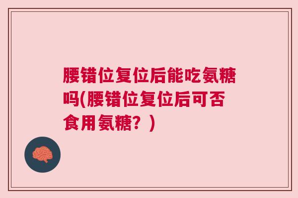 腰错位复位后能吃氨糖吗(腰错位复位后可否食用氨糖？)