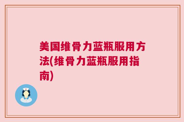 美国维骨力蓝瓶服用方法(维骨力蓝瓶服用指南)