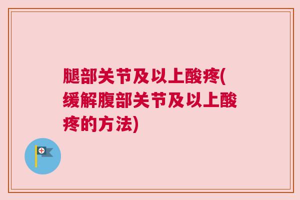 腿部关节及以上酸疼(缓解腹部关节及以上酸疼的方法)