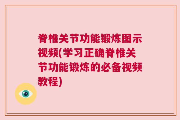 脊椎关节功能锻炼图示视频(学习正确脊椎关节功能锻炼的必备视频教程)