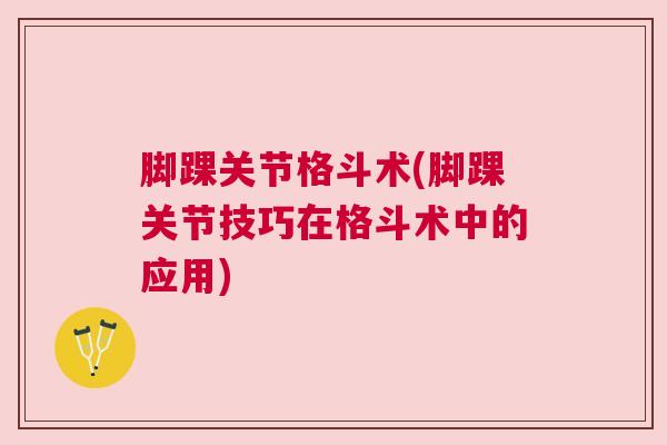 脚踝关节格斗术(脚踝关节技巧在格斗术中的应用)