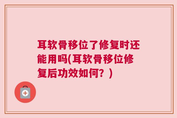 耳软骨移位了修复时还能用吗(耳软骨移位修复后功效如何？)