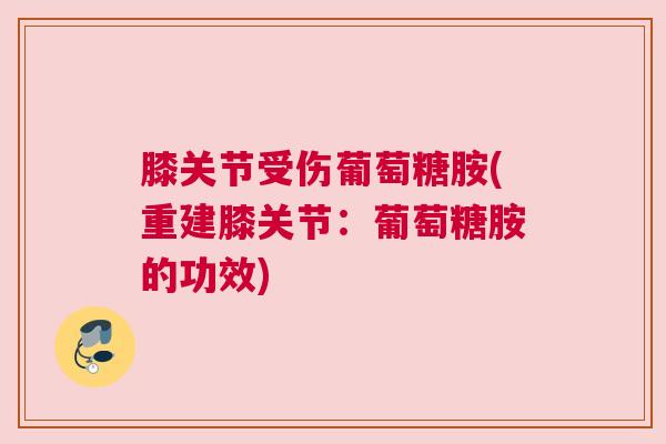 膝关节受伤葡萄糖胺(重建膝关节：葡萄糖胺的功效)