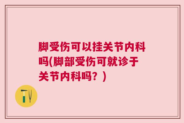 脚受伤可以挂关节内科吗(脚部受伤可就诊于关节内科吗？)