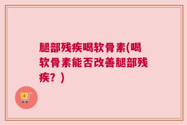 腿部残疾喝软骨素(喝软骨素能否改善腿部残疾？)