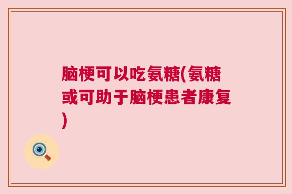 脑梗可以吃氨糖(氨糖或可助于脑梗患者康复)