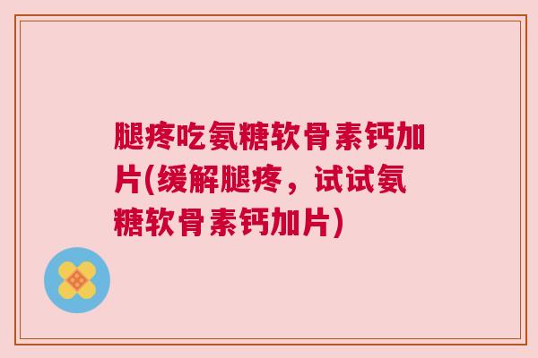腿疼吃氨糖软骨素钙加片(缓解腿疼，试试氨糖软骨素钙加片)