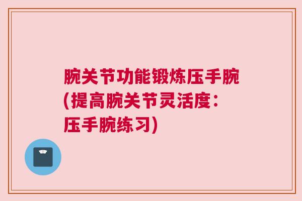 腕关节功能锻炼压手腕(提高腕关节灵活度：压手腕练习)