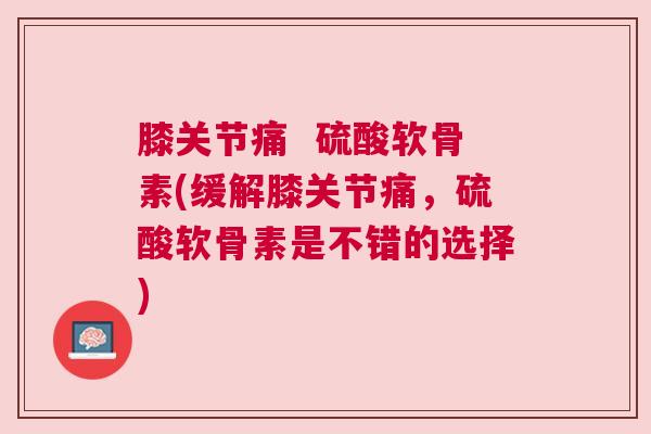 膝关节痛  硫酸软骨素(缓解膝关节痛，硫酸软骨素是不错的选择)