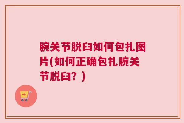 腕关节脱臼如何包扎图片(如何正确包扎腕关节脱臼?) 腕关节脱臼如何包扎图片(如何正确包扎腕关节脱臼?)