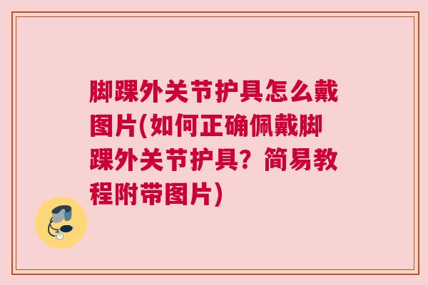 脚踝外关节护具怎么戴图片(如何正确佩戴脚踝外关节护具？简易教程附带图片)